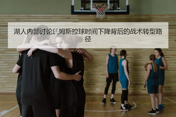 湖人内部讨论詹姆斯控球时间下降背后的战术转型路径
