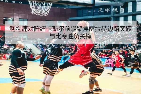 利物浦对阵纽卡斯尔前瞻聚焦萨拉赫边路突破与比赛胜负关键
